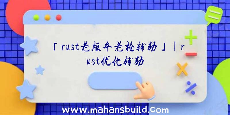 「rust老版本老枪辅助」|rust优化辅助